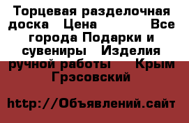 Торцевая разделочная доска › Цена ­ 2 500 - Все города Подарки и сувениры » Изделия ручной работы   . Крым,Грэсовский